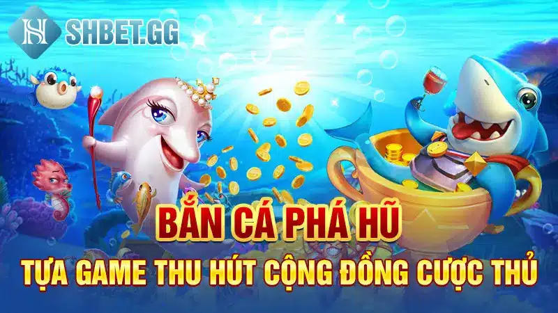 Bắn cá phá hũ - tựa game thu hút cộng đồng cược thủ