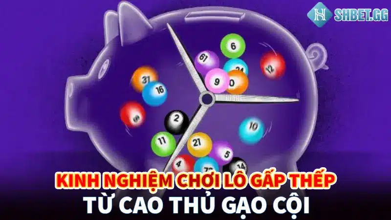 Kinh nghiệm chơi lô gấp thếp từ cao thủ gạo cội