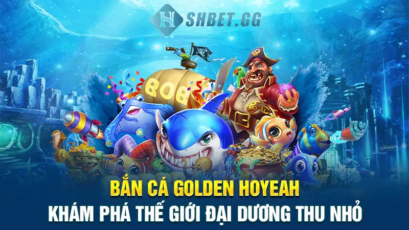 Bắn cá Golden Hoyeah - Khám phá thế giới đại dương thu nhỏ