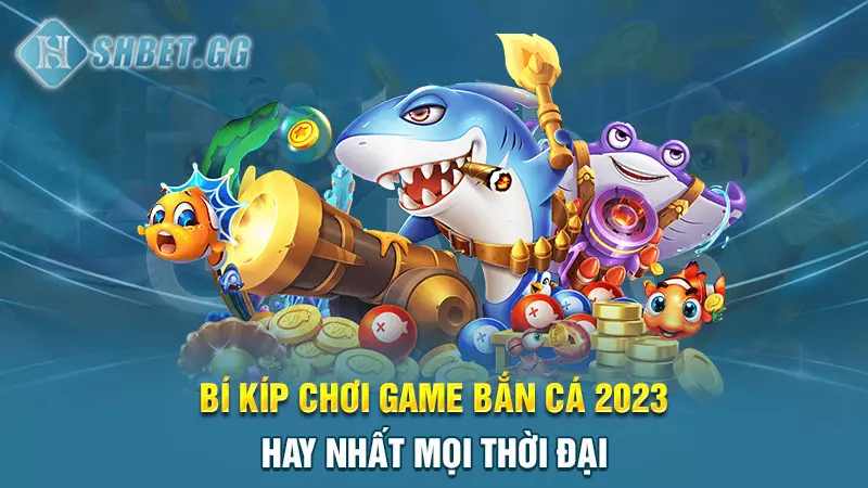 Bí kíp chơi game bắn cá 2023 hay nhất mọi thời đại