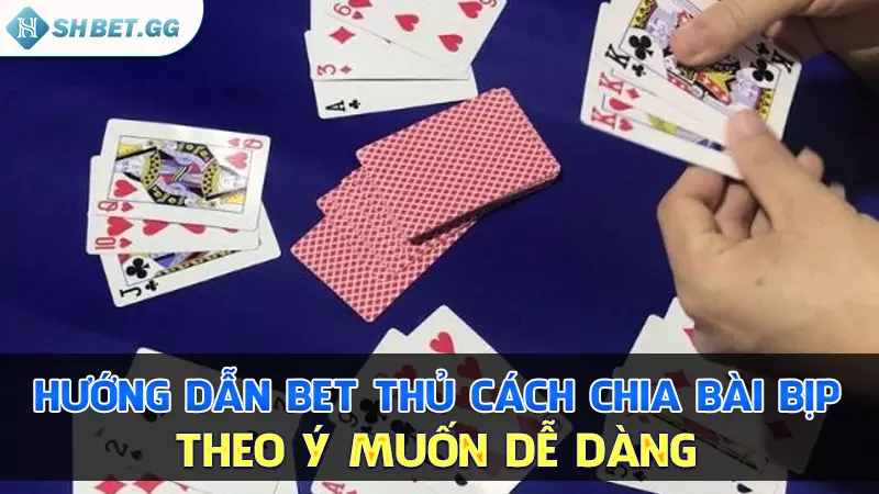 Hướng dẫn bet thủ cách chia bài bịp theo ý muốn dễ dàng