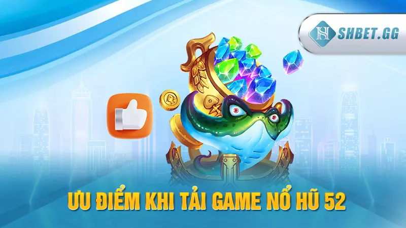 Ưu điểm khi tải game Nổ Hũ 52