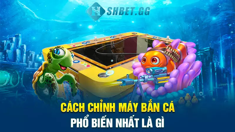 Cách chỉnh máy bắn cá phổ biến nhất là gì