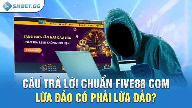 Câu trả lời chuẩn Five88 com lừa đảo có phải lừa đảo?